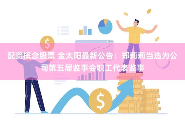 配资概念股票 金太阳最新公告：郑莉莉当选为公司第五届监事会职工代表监事