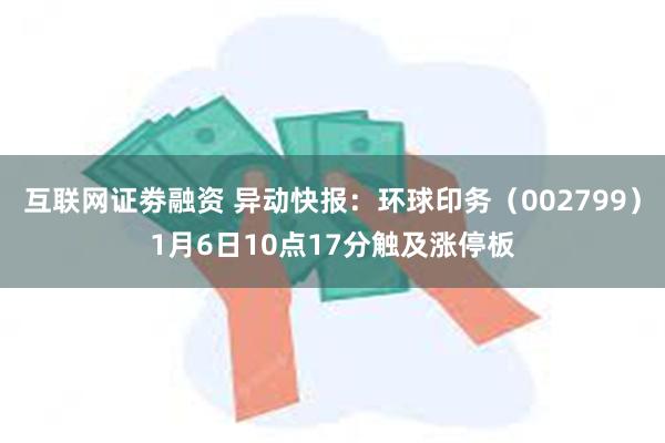 互联网证劵融资 异动快报：环球印务（002799）1月6日10点17分触及涨停板