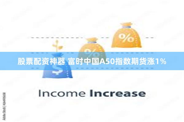 股票配资神器 富时中国A50指数期货涨1%