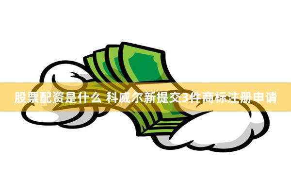 股票配资是什么 科威尔新提交3件商标注册申请