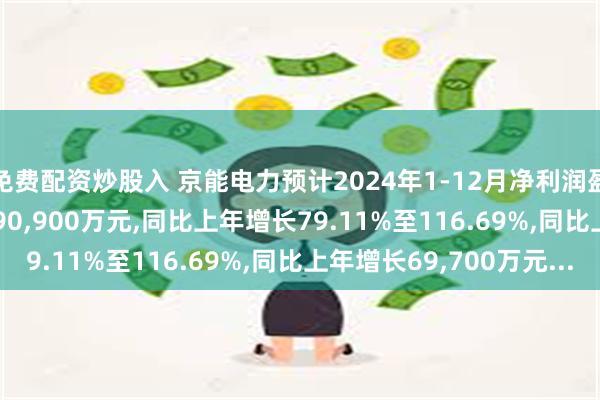 免费配资炒股入 京能电力预计2024年1-12月净利润盈利157,800万元至190,900万元,同比上年增长79.11%至116.69%,同比上年增长69,700万元...