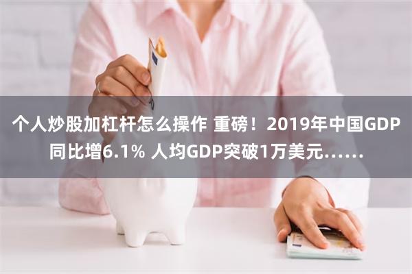 个人炒股加杠杆怎么操作 重磅！2019年中国GDP同比增6.1% 人均GDP突破1万美元……