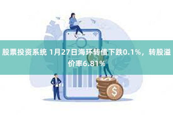 股票投资系统 1月27日海环转债下跌0.1%，转股溢价率6.81%