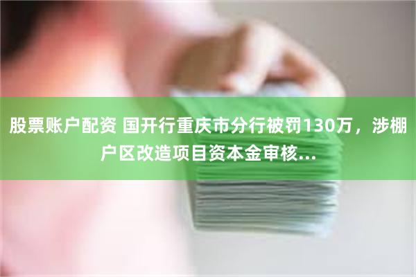 股票账户配资 国开行重庆市分行被罚130万，涉棚户区改造项目资本金审核...