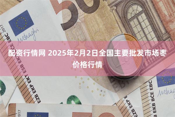 配资行情网 2025年2月2日全国主要批发市场枣价格行情