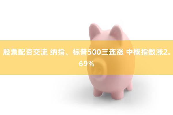 股票配资交流 纳指、标普500三连涨 中概指数涨2.69%