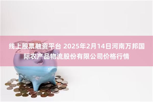 线上股票融资平台 2025年2月14日河南万邦国际农产品物流股份有限公司价格行情