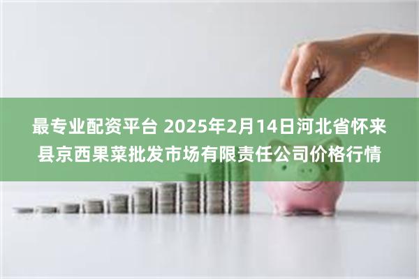 最专业配资平台 2025年2月14日河北省怀来县京西果菜批发市场有限责任公司价格行情