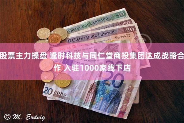 股票主力操盘 逢时科技与同仁堂商投集团达成战略合作 入驻1000家线下店