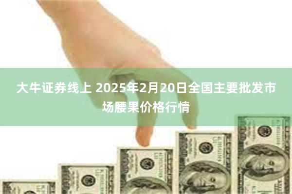 大牛证券线上 2025年2月20日全国主要批发市场腰果价格行情