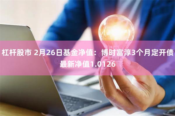 杠杆股市 2月26日基金净值：博时富淳3个月定开债最新净值1.0126