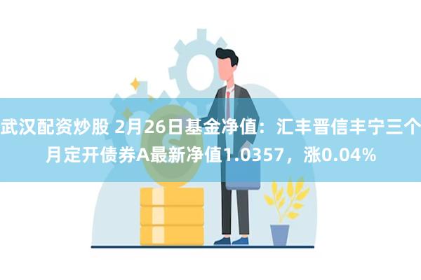 武汉配资炒股 2月26日基金净值：汇丰晋信丰宁三个月定开债券A最新净值1.0357，涨0.04%