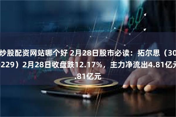 炒股配资网站哪个好 2月28日股市必读：拓尔思（300229）2月28日收盘跌12.17%，主力净流出4.81亿元