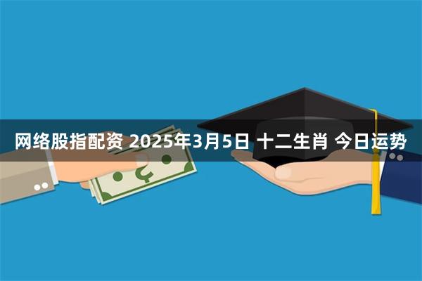 网络股指配资 2025年3月5日 十二生肖 今日运势