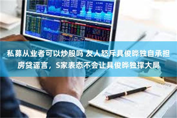 私募从业者可以炒股吗 友人怒斥具俊晔独自承担房贷谣言，S家表态不会让具俊晔独撑大局