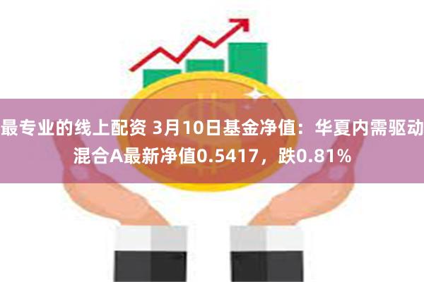 最专业的线上配资 3月10日基金净值：华夏内需驱动混合A最新净值0.5417，跌0.81%