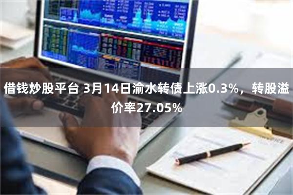 借钱炒股平台 3月14日渝水转债上涨0.3%，转股溢价率27.05%